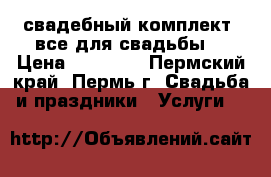  свадебный комплект  все для свадьбы  › Цена ­ 25 000 - Пермский край, Пермь г. Свадьба и праздники » Услуги   